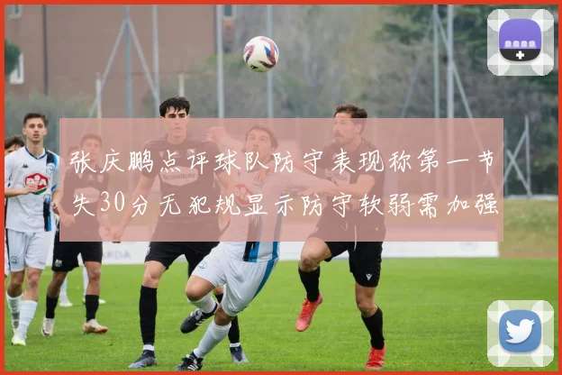 张庆鹏点评球队防守表现称第一节失30分无犯规显示防守软弱需加强
